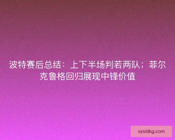 波特赛后总结：上下半场判若两队；菲尔克鲁格回归展现中锋价值